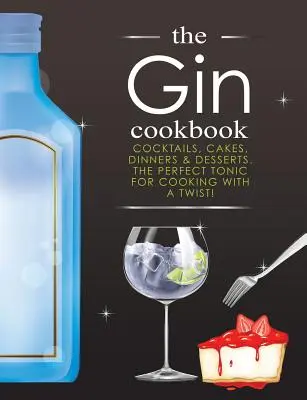 Książka kucharska z ginem: Koktajle, ciasta, obiady i desery. Idealny tonik do gotowania z niespodzianką! - The Gin Cookbook: Cocktails, Cakes, dinners & Desserts. The Perfect Tonic For Cooking With A Twist!