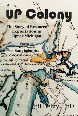 U.P. Colony: Historia eksploatacji zasobów w górnym Michigan - skupienie się na przemyśle Sault Sainte Marie - U.P. Colony: The Story of Resource Exploitation in Upper Michigan -- Focus on Sault Sainte Marie Industries