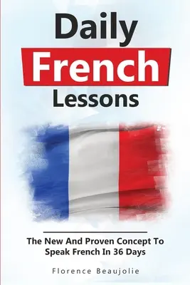 Codzienne lekcje francuskiego: Nowa i sprawdzona koncepcja mówienia po francusku w 36 dni - Daily French Lessons: The New And Proven Concept To Speak French In 36 Days