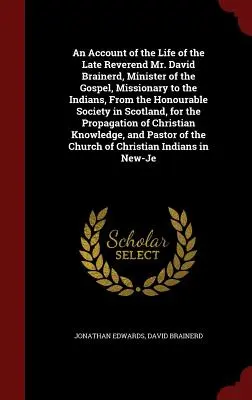 An Account of the Life of the Late Reverend Mr. David Brainerd, Minister of the Gospel, Missionary to the Indians, from the Honourable Society in Scot