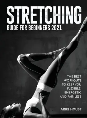 Przewodnik rozciągania dla początkujących 2021: Najlepsze treningi zapewniające elastyczność, energię i bezbolesność - Stretching Guide for Beginners 2021: The Best Workouts to Keep you Flexible, Energetic and Painless