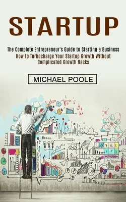 Startup: The Complete Entrepreneur's Guide to Starting a Business (Jak przyspieszyć rozwój startupu bez komplikowania G - Startup: The Complete Entrepreneur's Guide to Starting a Business (How to Turbocharge Your Startup Growth Without Complicated G