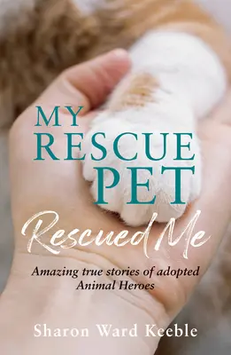 Mój zwierzak mnie uratował: Niesamowite prawdziwe historie adoptowanych zwierzęcych bohaterów - My Rescue Pet Rescued Me: Amazing True Stories of Adopted Animal Heroes