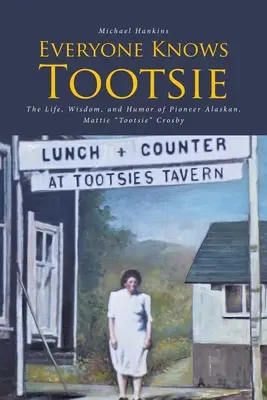 Wszyscy znają Tootsie: Życie, mądrość i humor pionierki z Alaski, Mattie Tootsie Crosby - Everyone Knows Tootsie: The Life, Wisdom, and Humor of Pioneer Alaskan, Mattie Tootsie Crosby