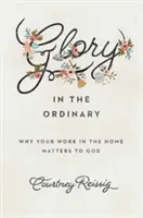 Chwała w zwyczajności: Dlaczego twoja praca w domu ma znaczenie dla Boga - Glory in the Ordinary: Why Your Work in the Home Matters to God