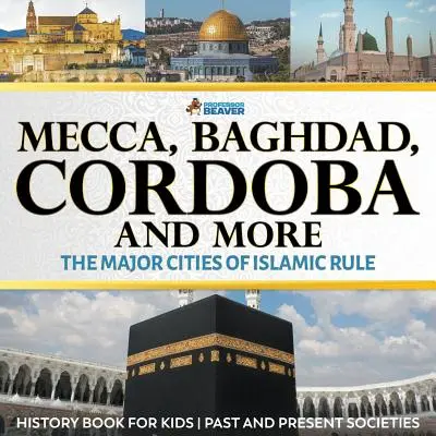 Mekka, Bagdad, Kordoba i inne - główne miasta islamu - książka historyczna dla dzieci o dawnych i obecnych społeczeństwach - Mecca, Baghdad, Cordoba and More - The Major Cities of Islamic Rule - History Book for Kids Past and Present Societies