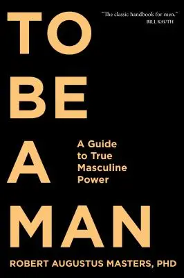 Być mężczyzną: Przewodnik po prawdziwej męskiej sile - To Be a Man: A Guide to True Masculine Power