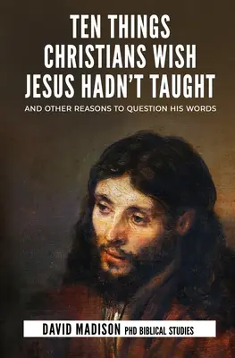 Dziesięć rzeczy, których chrześcijanie chcieliby, aby Jezus nie nauczał: I inne powody, by kwestionować Jego słowa - Ten Things Christians Wish Jesus Hadn't Taught: And Other Reasons to Question His Words