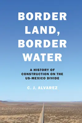Ziemia graniczna, woda graniczna: Historia budownictwa na linii USA-Meksyk - Border Land, Border Water: A History of Construction on the US-Mexico Divide