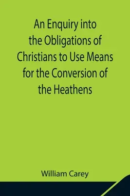 An Enquiry into the Obligations of Christians to Use Means for the Conversion of the Heathens; W którym stan religijny różnych narodów o - An Enquiry into the Obligations of Christians to Use Means for the Conversion of the Heathens; In Which the Religious State of the Different Nations o