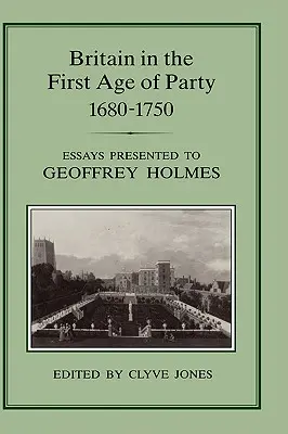 Wielka Brytania w pierwszym wieku partii, 1687-1750: Eseje prezentowane Geoffreyowi Holmesowi - Britain in the First Age of Party, 1687-1750: Essays Presented to Geoffrey Holmes