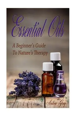 Olejki eteryczne: Przewodnik dla początkujących po terapii naturą - Essential Oils: A Beginners Guide to Nature's Therapy