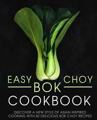 Łatwa książka kucharska Bok Choy: Odkryj nowy styl gotowania inspirowany kuchnią azjatycką dzięki 50 pysznym przepisom na Bok Choy (wydanie 2) - Easy Bok Choy Cookbook: Discover a New Style of Asian Inspired Cooking with 50 Delicious Bok Choy Recipes (2nd Edition)
