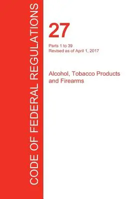 Cfr 27, części od 1 do 39, Alkohol, wyroby tytoniowe i broń palna, 01 kwietnia 2017 r. (tom 1 z 3) (Biuro Rejestru Federalnego (Cfr)) - Cfr 27, Parts 1 to 39, Alcohol, Tobacco Products and Firearms, April 01, 2017 (Volume 1 of 3) (Office of the Federal Register (Cfr))