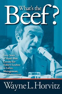 What's the Beef? Sześćdziesiąt lat ciężko zdobytych lekcji dla dzisiejszych liderów w pracy, zarządzaniu i rządzie - What's the Beef?: Sixty Years of Hard-Won Lessons for Today's Leaders in Labor, Management, and Government