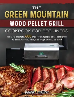 Książka kucharska Green Mountain Wood Pellet Grill dla początkujących: Dla Prawdziwych Mistrzów. 600 pysznych przepisów i technik wędzenia mięs, ryb i warzyw. - The Green Mountain Wood Pellet Grill Cookbook for Beginners: For Real Masters. 600 Delicious Recipes and Techniques to Smoke Meats, Fish, and Vegetabl