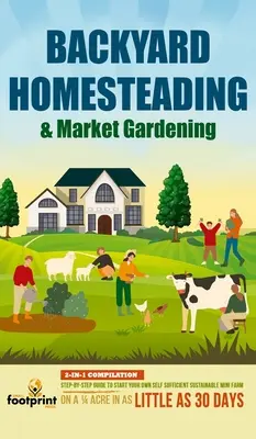 Backyard Homesteading & Market Gardening: Kompilacja 2 w 1: Przewodnik krok po kroku, jak założyć własną samowystarczalną, zrównoważoną mini farmę na 1/4 akra - Backyard Homesteading & Market Gardening: 2-in-1 Compilation Step-By-Step Guide to Start Your Own Self Sufficient Sustainable Mini Farm on a 1/4 Acre