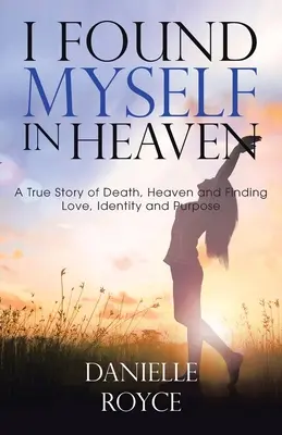 Znalazłem się w niebie: Prawdziwa historia śmierci, nieba i odnalezienia miłości, tożsamości i celu - I Found Myself in Heaven: A True Story of Death, Heaven and Finding Love, Identity and Purpose