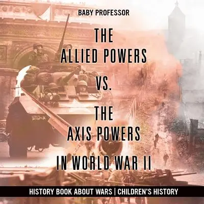 Alianci vs. Państwa Osi w II wojnie światowej - Książka historyczna o wojnach Historia dla dzieci - The Allied Powers vs. The Axis Powers in World War II - History Book about Wars Children's History