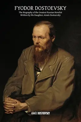 Fiodor Dostojewski: Biografia największego rosyjskiego powieściopisarza napisana przez jego córkę, Aime Dostoevsky - Fyodor Dostoevsky: The Biography of the Greatest Russian Novelist, Written by His Daughter, Aime Dostoevsky