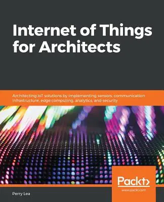 Internet rzeczy dla architektów: Architektura rozwiązań IoT poprzez wdrażanie czujników, infrastruktury komunikacyjnej, przetwarzania brzegowego, analityki i se - Internet of Things for Architects: Architecting IoT solutions by implementing sensors, communication infrastructure, edge computing, analytics, and se