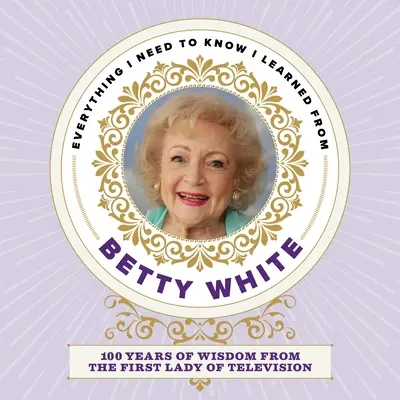 Wszystko, co muszę wiedzieć, czego nauczyłam się od Betty White: 100 lat mądrości pierwszej damy telewizji - Everything I Need to Know I Learned from Betty White: 100 Years of Wisdom from the First Lady of Television