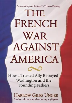 Francuska wojna przeciwko Ameryce: Jak zaufany sojusznik zdradził Waszyngtona i Ojców Założycieli - The French War Against America: How a Trusted Ally Betrayed Washington and the Founding Fathers