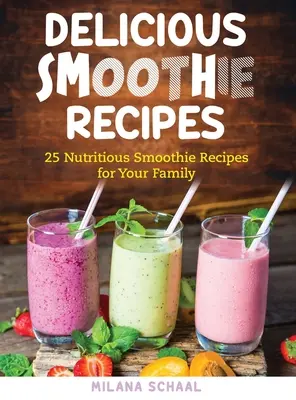 Pyszne przepisy na smoothie: 25 pożywnych przepisów na smoothie dla całej rodziny - Delicious Smoothie Recipes: 25 Nutritious Smoothie Recipes for Your Family