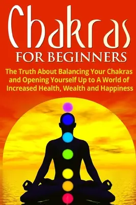 Czakry dla początkujących: Prawda o równoważeniu czakr i otwieraniu się na świat zwiększonego zdrowia, bogactwa i szczęścia - Chakras for Beginners: The Truth About Balancing Your Chakras and Opening Yourself Up to A World of Increased Health, Wealth and Happiness