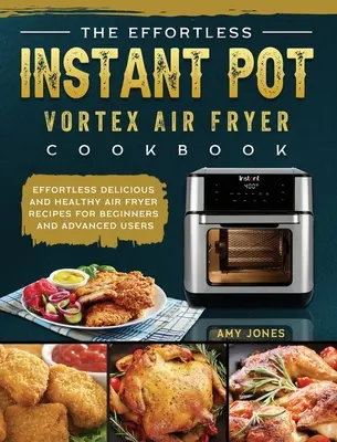 The Effortless Instant Pot Vortex Air Fryer Cookbook: Bez wysiłku pyszne i zdrowe przepisy na frytownicę powietrzną dla początkujących i zaawansowanych użytkowników - The Effortless Instant Pot Vortex Air Fryer Cookbook: Effortless Delicious and Healthy Air Fryer Recipes for Beginners and Advanced Users