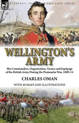 Armia Wellingtona: dowódcy, organizacja, taktyka i wyposażenie armii brytyjskiej podczas wojny półwyspowej w latach 1809-14 - Wellington's Army: the Commanders, Organisation, Tactics and Equipage of the British Army During the Peninsular War, 1809-14