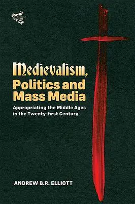 Średniowiecze, polityka i media masowe: Zawłaszczanie średniowiecza w dwudziestym pierwszym wieku - Medievalism, Politics and Mass Media: Appropriating the Middle Ages in the Twenty-First Century