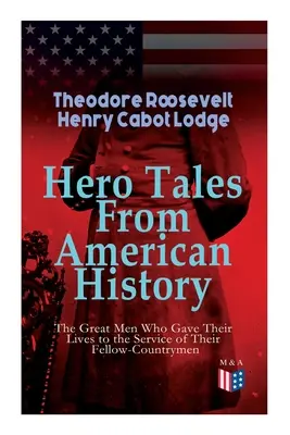Hero Tales From American History - The Great Men Who Gave Their Lives to the Service of Their Fellow-Countrymen: George Washington, Daniel Boone, Franc - Hero Tales From American History -The Great Men Who Gave Their Lives to the Service of Their Fellow-Countrymen: George Washington, Daniel Boone, Franc