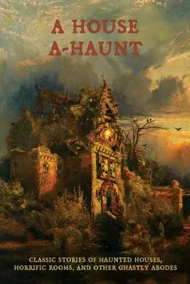 A House A-Haunt: Klasyczne opowieści o nawiedzonych domach, przerażających pokojach i innych upiornych siedzibach - A House A-Haunt: Classic Stories of Haunted Houses, Horrific Rooms, and Other Ghastly Abodes