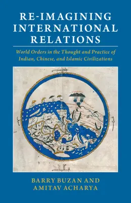 Ponowne wyobrażenie stosunków międzynarodowych: Porządki światowe w myśli i praktyce cywilizacji indyjskiej, chińskiej i islamskiej - Re-Imagining International Relations: World Orders in the Thought and Practice of Indian, Chinese, and Islamic Civilizations