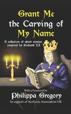 Grant Me the Carving of My Name: Antologia opowiadań inspirowanych postacią króla Ryszarda III - Grant Me the Carving of My Name: An anthology of short fiction inspired by King Richard III