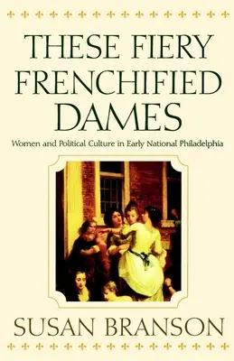 Te ogniste sfrancuziałe damy: Kobiety i kultura polityczna we wczesnej Filadelfii - These Fiery Frenchified Dames: Women and Political Culture in Early National Philadelphia