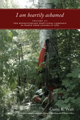 I Am Heartily Ashamed, Volume II: Ostatnia kampania wojny rewolucyjnej prowadzona z Kanady w 1782 r. - I Am Heartily Ashamed, Volume II: The Revolutionary War's Final Campaign as Waged from Canada in 1782