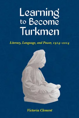 Jak zostać Turkmenem: Umiejętność czytania i pisania, język i władza, 1914-2014 - Learning to Become Turkmen: Literacy, Language, and Power, 1914-2014