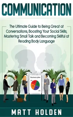 Komunikacja: The Ultimate Guide to Being Great at Conversations, Boosting Your Social Skills, Mastering Small Talk and Becoming Ski - Communication: The Ultimate Guide to Being Great at Conversations, Boosting Your Social Skills, Mastering Small Talk and Becoming Ski