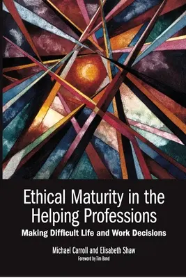 Dojrzałość etyczna w zawodach pomocowych: Podejmowanie trudnych decyzji życiowych i zawodowych, przedmowa Tim Bond - Ethical Maturity in the Helping Professions: Making Difficult Life and Work Decisions, Foreword by Tim Bond