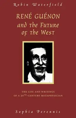 Rene Guenon i przyszłość Zachodu: Życie i pisma metafizyka XX wieku - Rene Guenon and the Future of the West: The Life and Writings of a 20th-Century Metaphysician