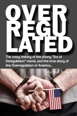 Przeregulowane: Szalona historia fałszywego mema Ery Deregulacji i prawdziwa historia przeregulowania Ameryki... - Overregulated: The crazy history of the phony Era of Deregulation meme, and the true story of the Overregulation of America...