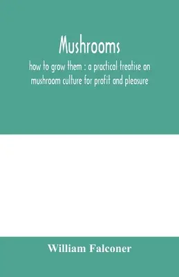 Grzyby: jak je uprawiać: praktyczny traktat o hodowli grzybów dla zysku i przyjemności - Mushrooms: how to grow them: a practical treatise on mushroom culture for profit and pleasure