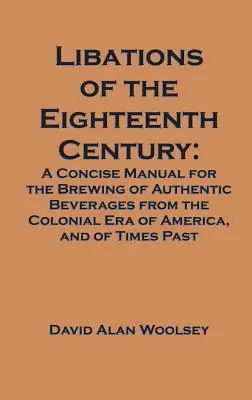 Libations of the Eighteenth Century: A Concise Manual for the Brewing of Authentic Beverages from the Colonial Era of America, and of Times Past