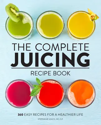 Kompletna książka z przepisami na soki: 360 łatwych przepisów na zdrowsze życie - The Complete Juicing Recipe Book: 360 Easy Recipes for a Healthier Life