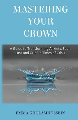 Mastering Your Crown: Przewodnik po przekształcaniu lęku, strachu, straty i żalu w czasach kryzysu - Mastering Your Crown: A Guide to Transforming Anxiety, Fear, Loss and Grief in Times of Crisis