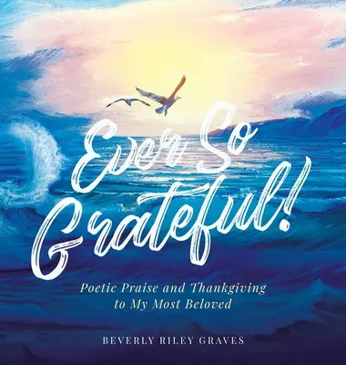 Ever So Grateful!: Poetyckie uwielbienie i dziękczynienie dla mojej najukochańszej osoby - Ever So Grateful!: Poetic Praise and Thankgiving to My Most Beloved
