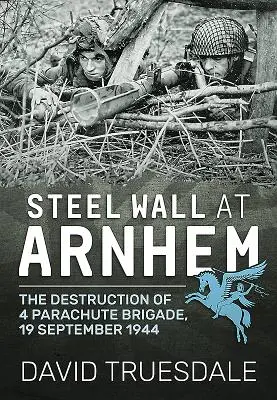 Stalowa ściana w Arnhem: Zniszczenie 4 Brygady Spadochronowej, 19 września 1944 r. - Steel Wall at Arnhem: The Destruction of 4 Parachute Brigade, 19 September 1944