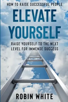 Jak wychować ludzi sukcesu: Podnieś się - Podnieś się na wyższy poziom, aby odnieść ogromny sukces - How To Raise Successful People: Elevate Yourself - Raise Yourself To The Next Level For Immense Success